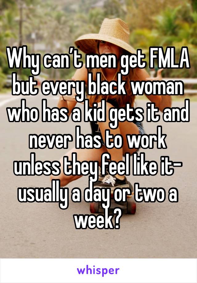 Why can’t men get FMLA but every black woman who has a kid gets it and never has to work unless they feel like it-usually a day or two a week?