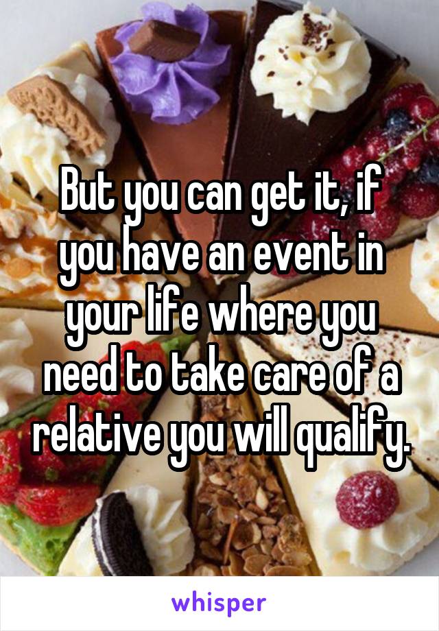 But you can get it, if you have an event in your life where you need to take care of a relative you will qualify.