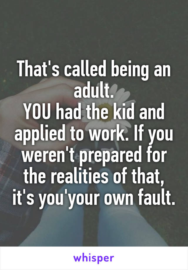 That's called being an adult.
YOU had the kid and applied to work. If you weren't prepared for the realities of that, it's you'your own fault.