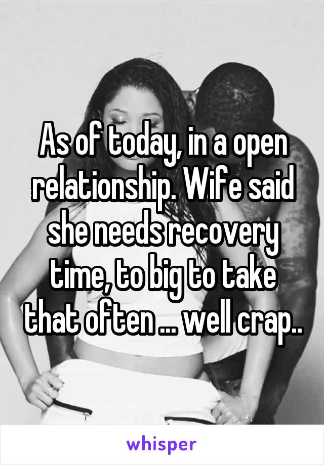 As of today, in a open relationship. Wife said she needs recovery time, to big to take that often ... well crap..