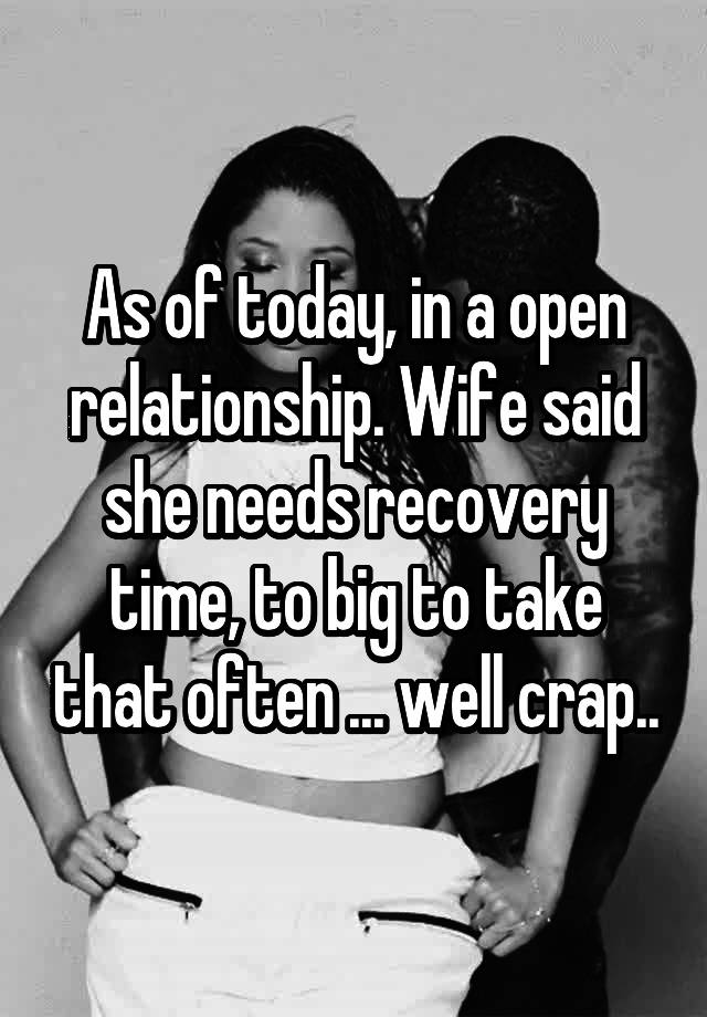 As of today, in a open relationship. Wife said she needs recovery time, to big to take that often ... well crap..