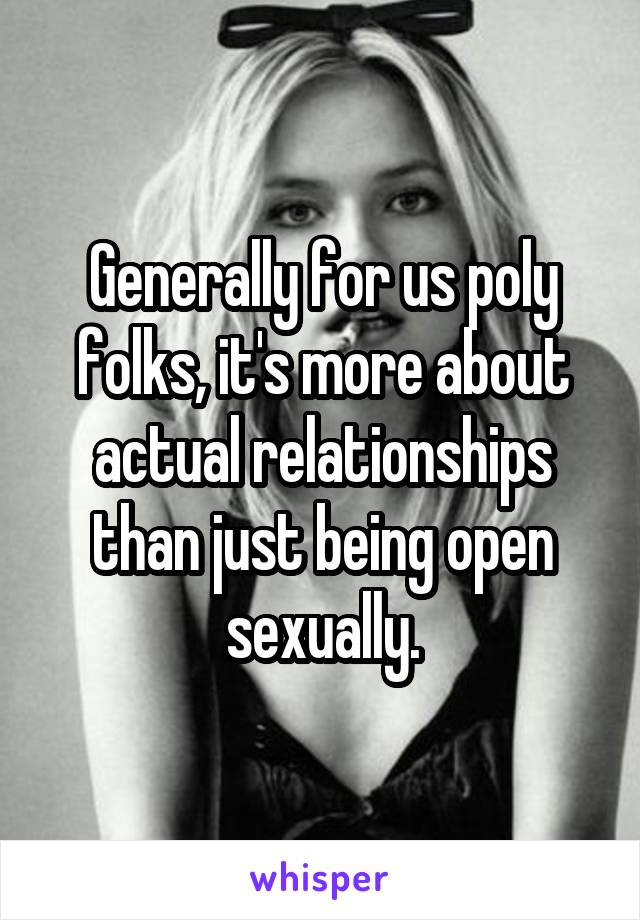 Generally for us poly folks, it's more about actual relationships than just being open sexually.