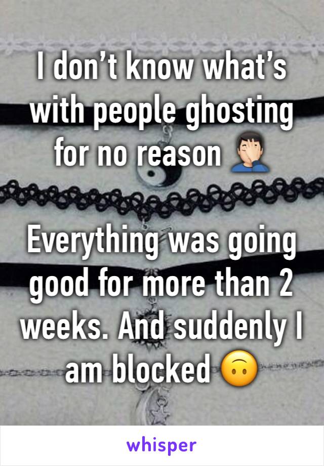 I don’t know what’s with people ghosting for no reason 🤦🏻‍♂️

Everything was going good for more than 2 weeks. And suddenly I am blocked 🙃