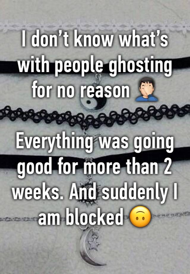 I don’t know what’s with people ghosting for no reason 🤦🏻‍♂️

Everything was going good for more than 2 weeks. And suddenly I am blocked 🙃