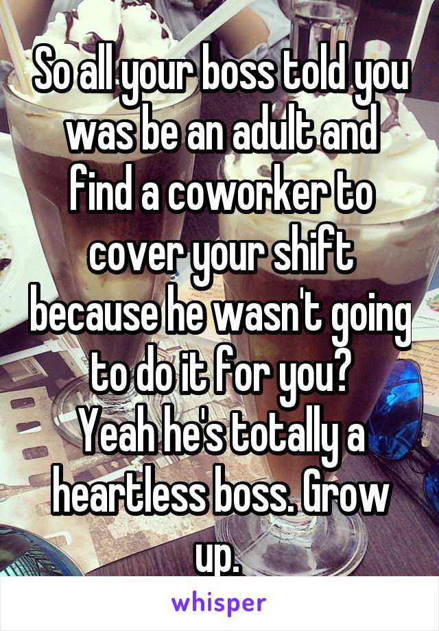 So all your boss told you was be an adult and find a coworker to cover your shift because he wasn't going to do it for you?
Yeah he's totally a heartless boss. Grow up. 