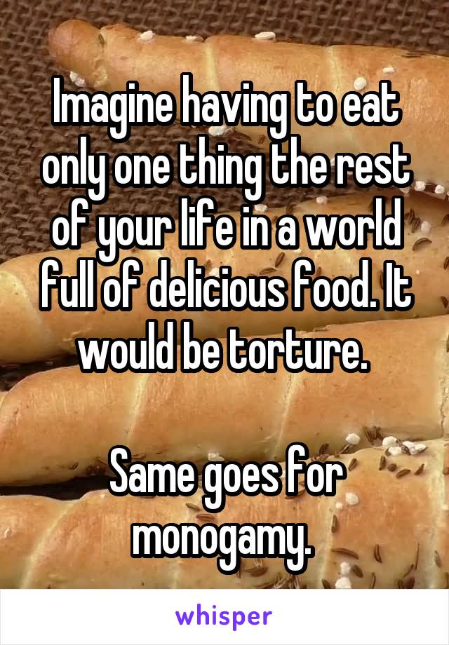 Imagine having to eat only one thing the rest of your life in a world full of delicious food. It would be torture. 

Same goes for monogamy. 