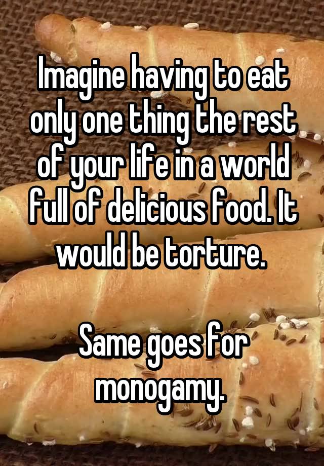 Imagine having to eat only one thing the rest of your life in a world full of delicious food. It would be torture. 

Same goes for monogamy. 