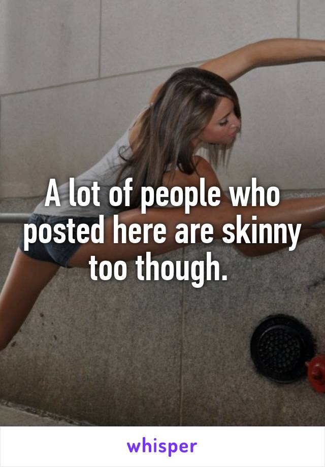 A lot of people who posted here are skinny too though. 