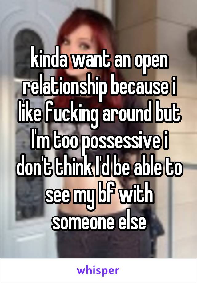 kinda want an open relationship because i like fucking around but I'm too possessive i don't think I'd be able to see my bf with someone else