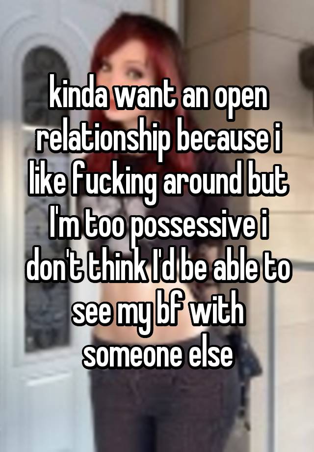 kinda want an open relationship because i like fucking around but I'm too possessive i don't think I'd be able to see my bf with someone else