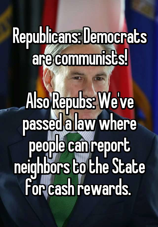 Republicans: Democrats are communists!

Also Repubs: We've passed a law where people can report neighbors to the State for cash rewards. 