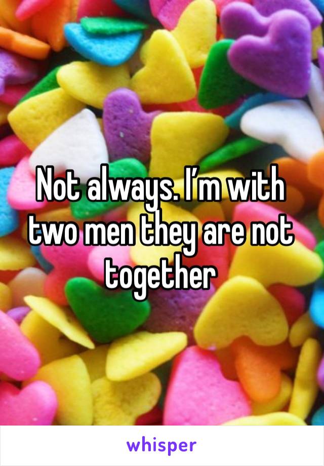 Not always. I’m with two men they are not together 