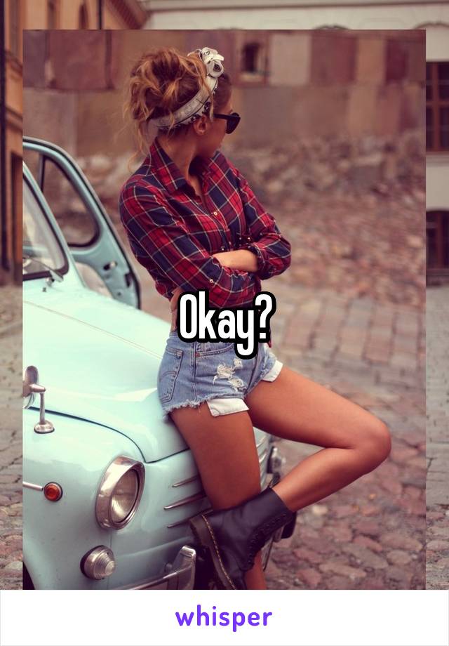 Okay?