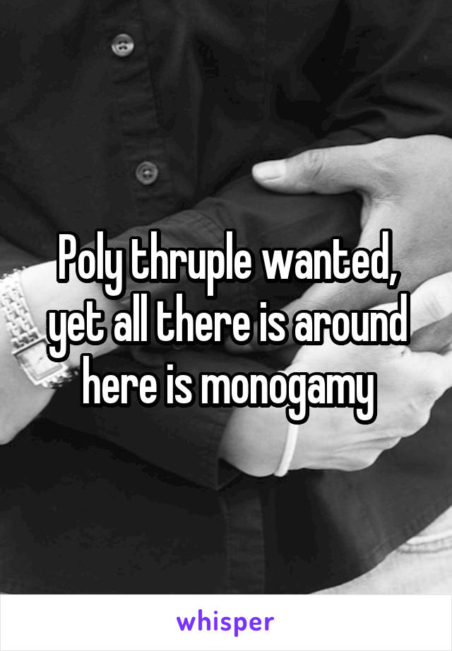 Poly thruple wanted, yet all there is around here is monogamy