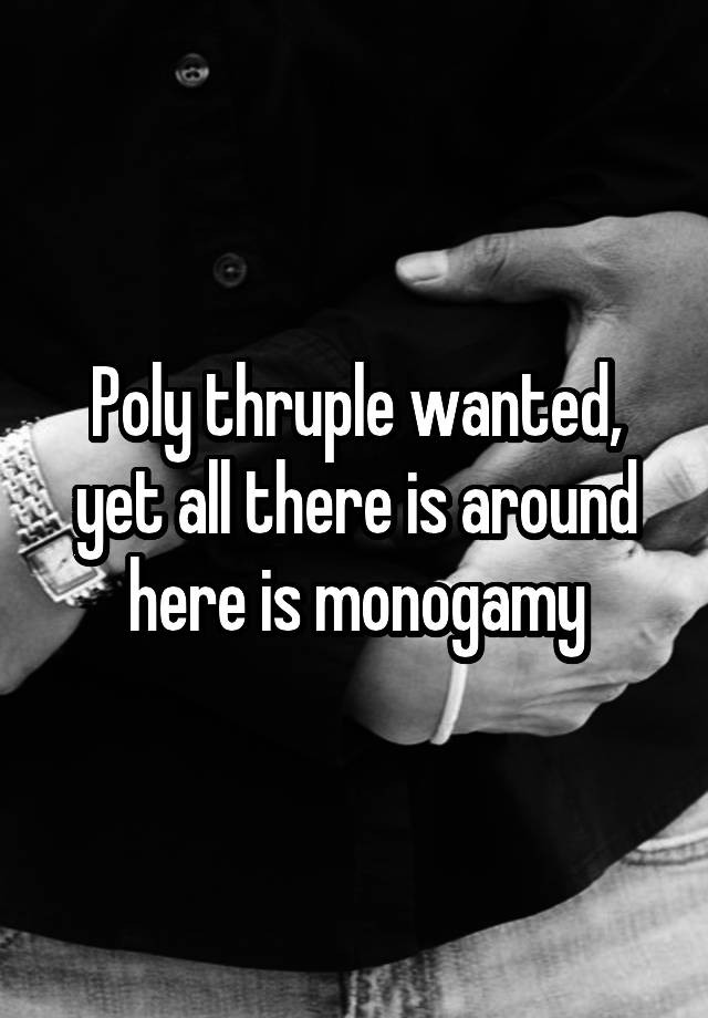 Poly thruple wanted, yet all there is around here is monogamy