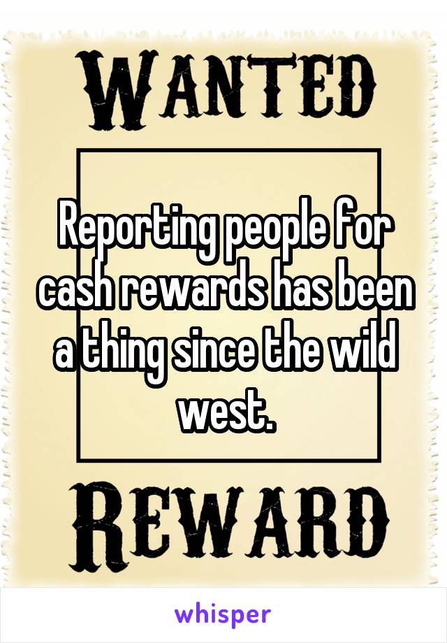 Reporting people for cash rewards has been a thing since the wild west.