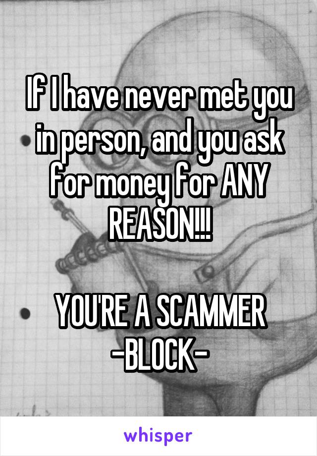 If I have never met you in person, and you ask for money for ANY REASON!!!

YOU'RE A SCAMMER
-BLOCK-