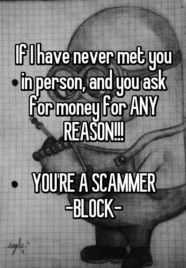 If I have never met you in person, and you ask for money for ANY REASON!!!

YOU'RE A SCAMMER
-BLOCK-