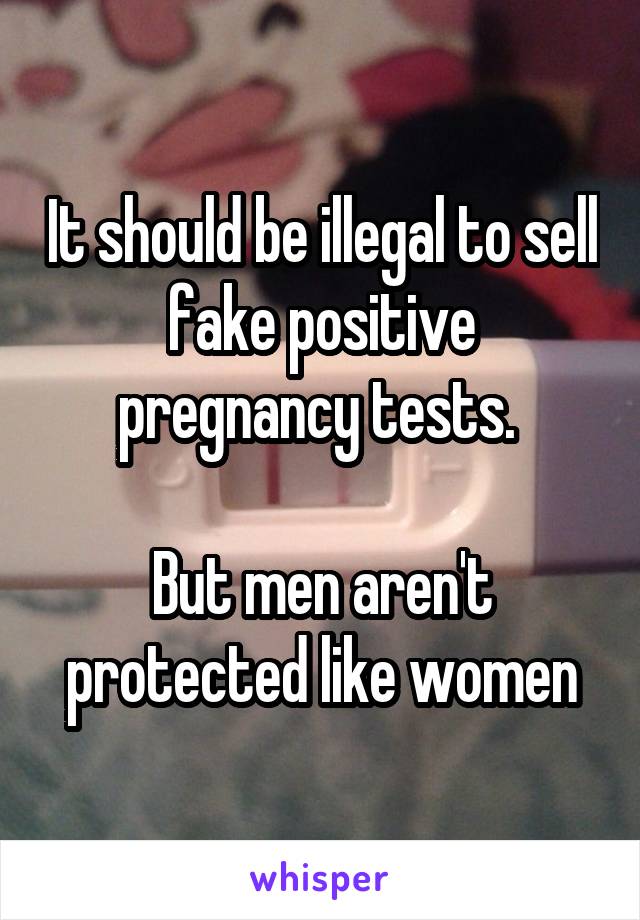 It should be illegal to sell fake positive pregnancy tests. 

But men aren't protected like women