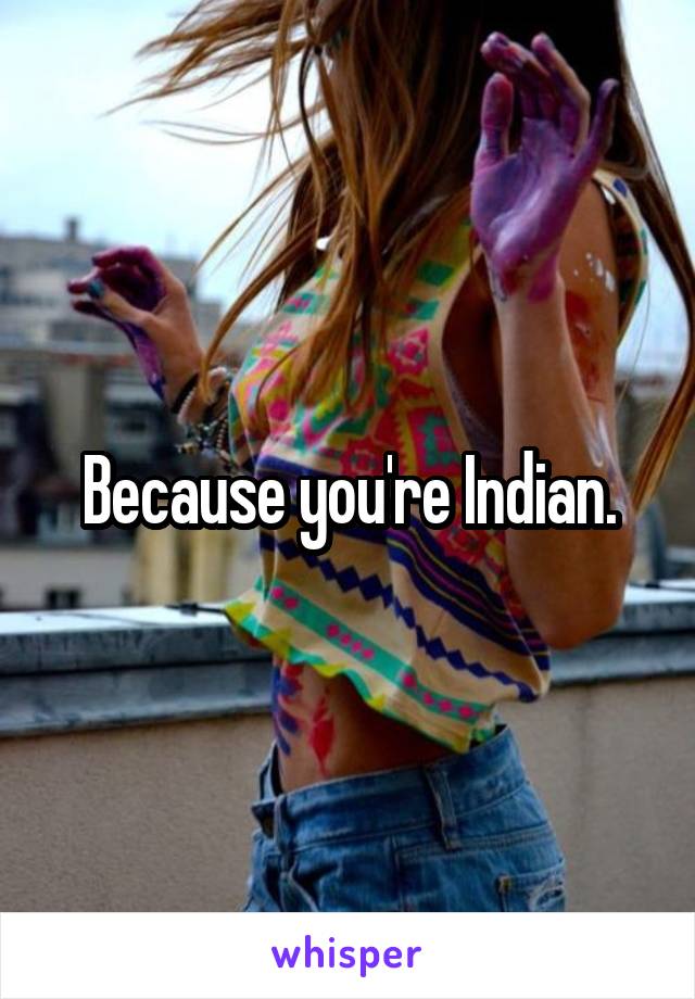 Because you're Indian.