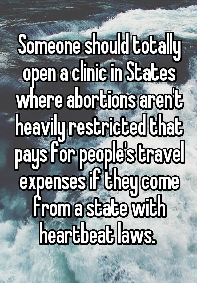 Someone should totally open a clinic in States where abortions aren't heavily restricted that pays for people's travel expenses if they come from a state with heartbeat laws. 