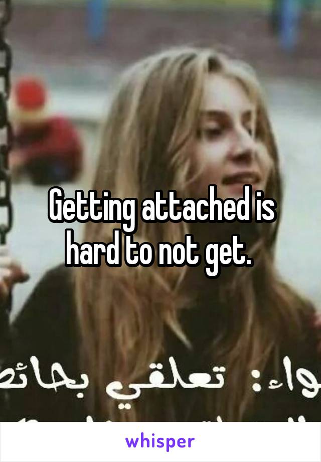 Getting attached is hard to not get. 