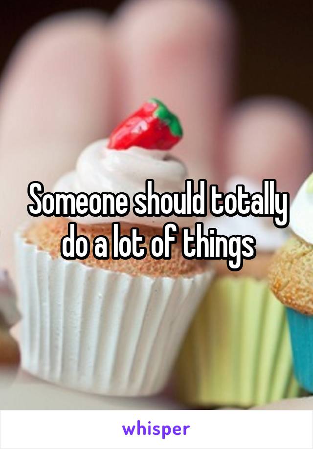 Someone should totally do a lot of things