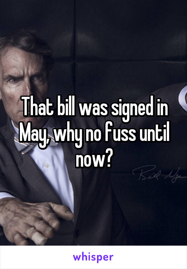 That bill was signed in May, why no fuss until now?