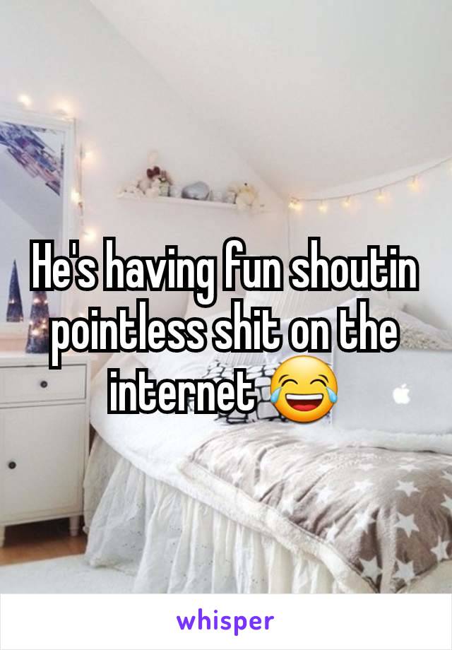 He's having fun shoutin pointless shit on the internet 😂