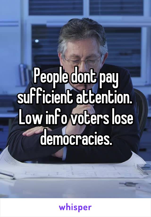 People dont pay sufficient attention.  Low info voters lose democracies.