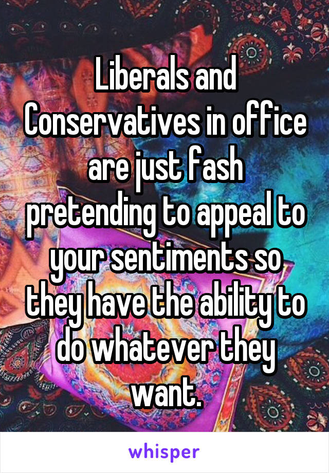 Liberals and Conservatives in office are just fash pretending to appeal to your sentiments so they have the ability to do whatever they want.