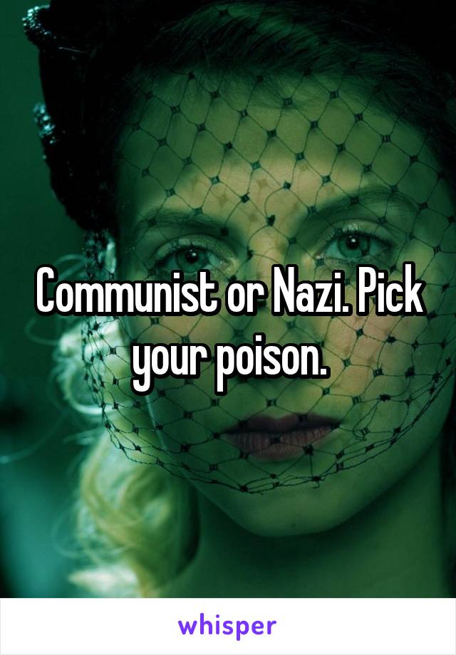 Communist or Nazi. Pick your poison.