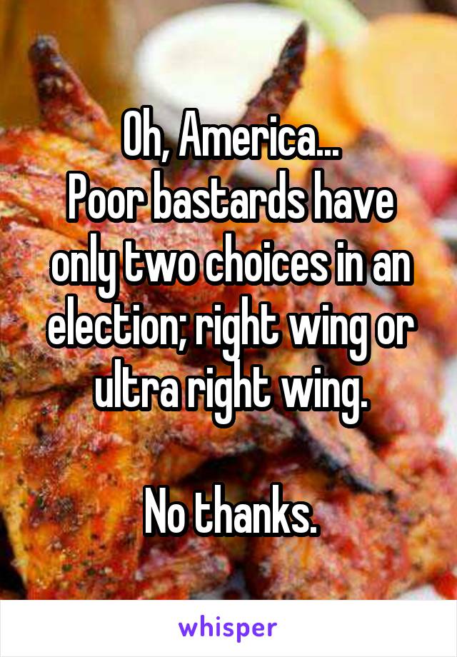 Oh, America...
Poor bastards have only two choices in an election; right wing or ultra right wing.

No thanks.