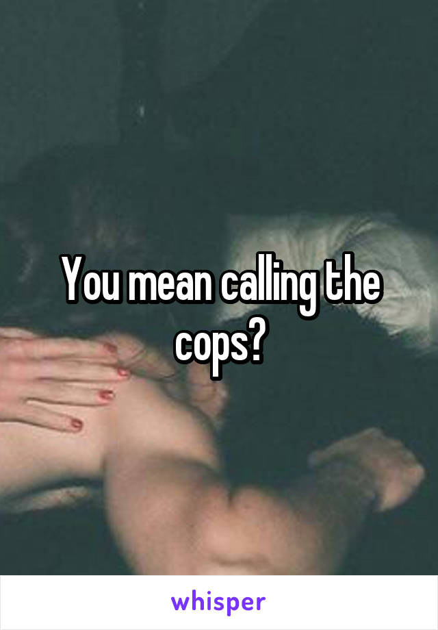 You mean calling the cops?