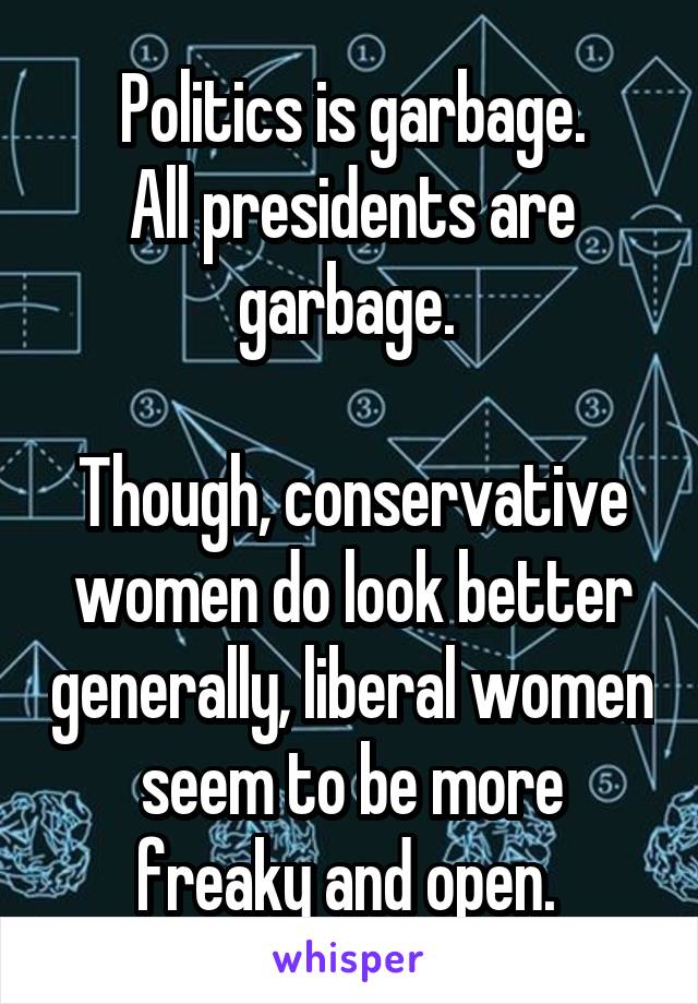 Politics is garbage.
All presidents are garbage. 

Though, conservative women do look better generally, liberal women seem to be more freaky and open. 