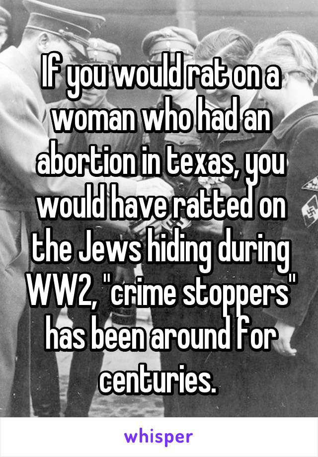 If you would rat on a woman who had an abortion in texas, you would have ratted on the Jews hiding during WW2, "crime stoppers" has been around for centuries. 