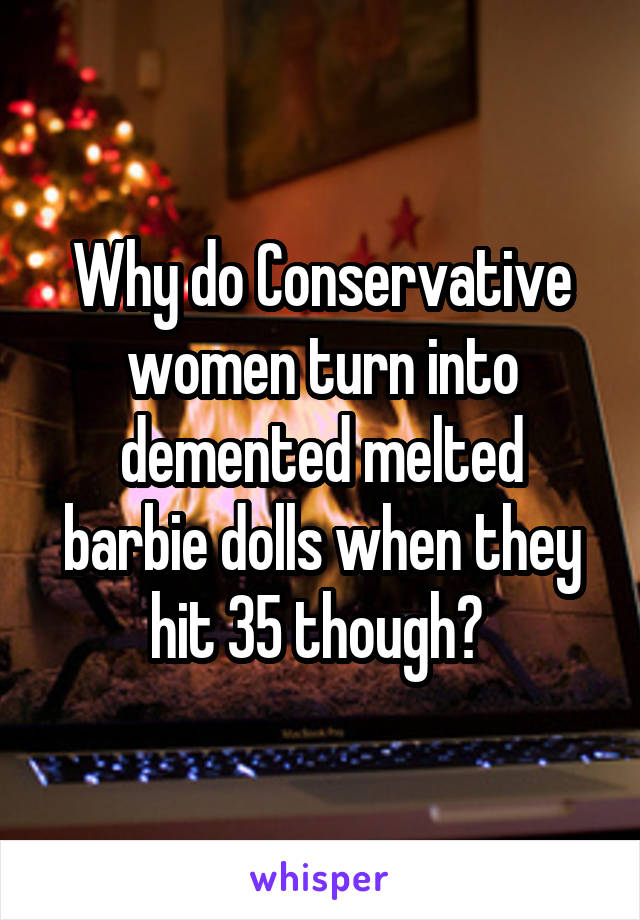 Why do Conservative women turn into demented melted barbie dolls when they hit 35 though? 