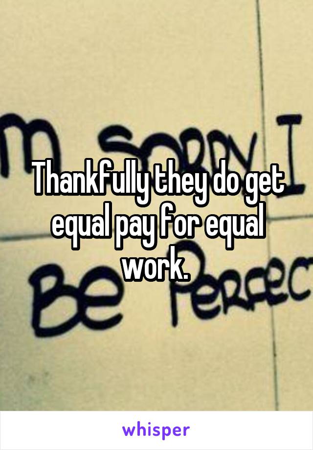 Thankfully they do get equal pay for equal work. 