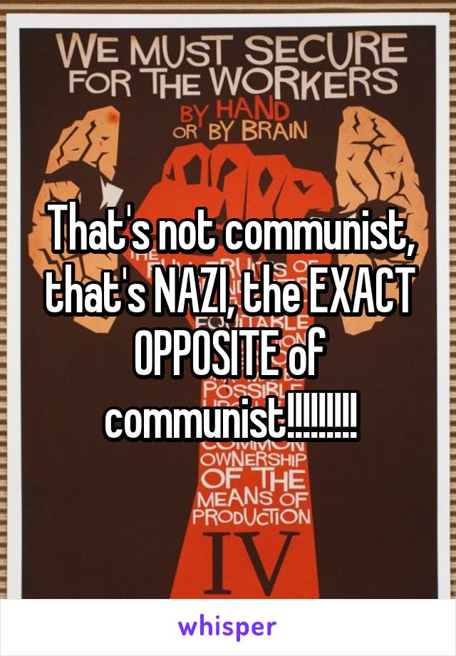 That's not communist, that's NAZI, the EXACT OPPOSITE of communist!!!!!!!!!