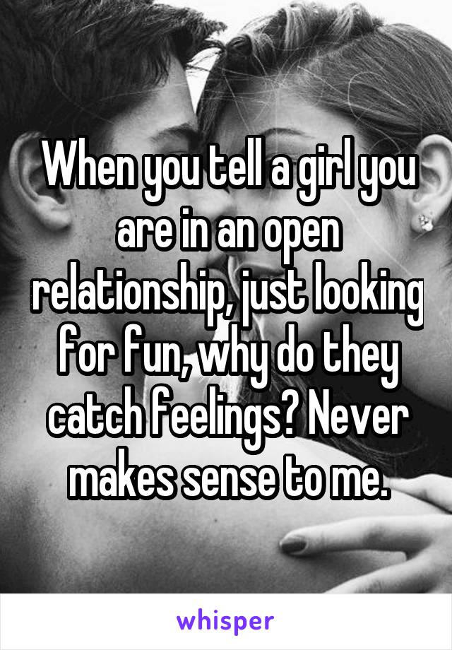 When you tell a girl you are in an open relationship, just looking for fun, why do they catch feelings? Never makes sense to me.