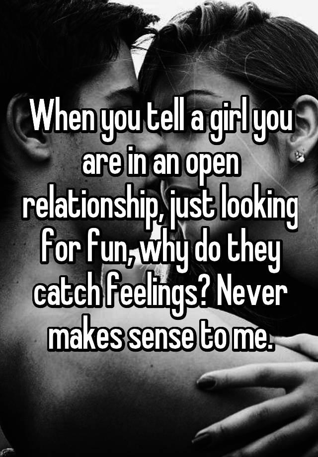 When you tell a girl you are in an open relationship, just looking for fun, why do they catch feelings? Never makes sense to me.