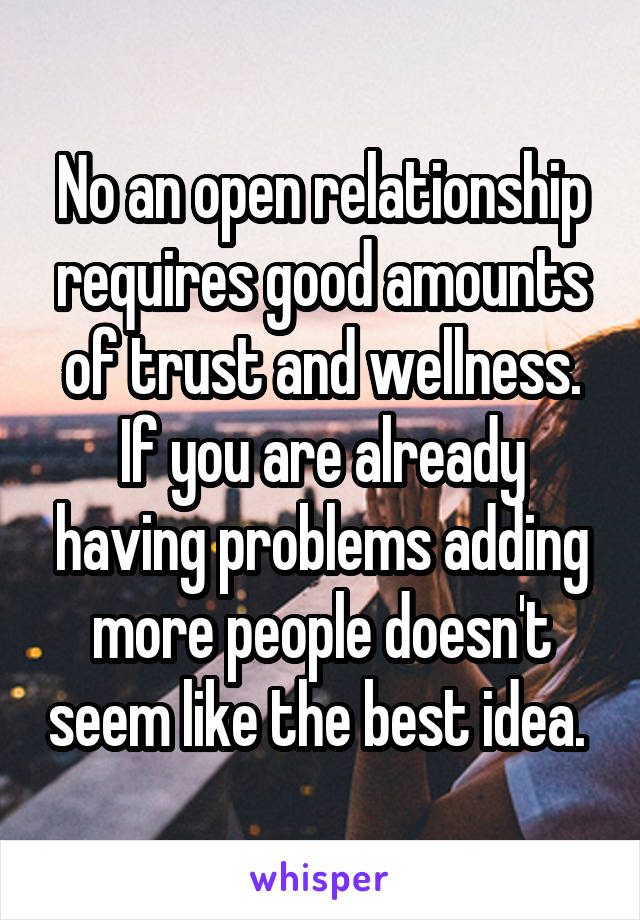 No an open relationship requires good amounts of trust and wellness. If you are already having problems adding more people doesn't seem like the best idea. 