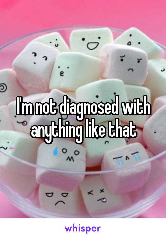 I'm not diagnosed with anything like that