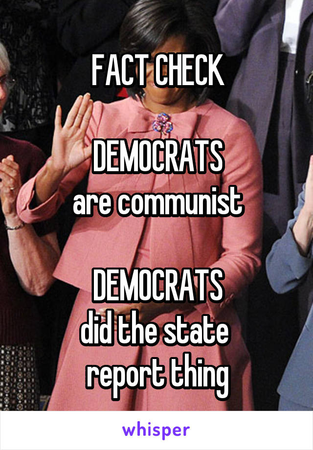 FACT CHECK

DEMOCRATS
are communist

DEMOCRATS
did the state 
report thing