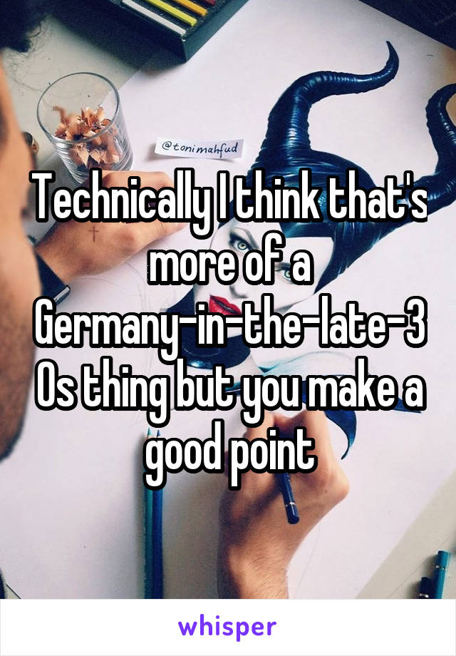 Technically I think that's more of a Germany-in-the-late-30s thing but you make a good point