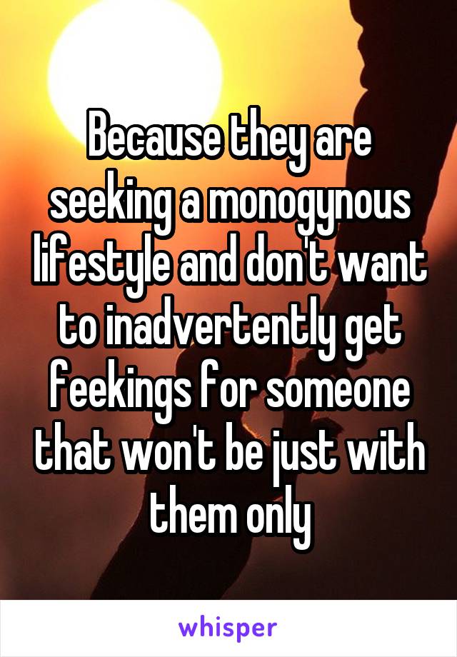 Because they are seeking a monogynous lifestyle and don't want to inadvertently get feekings for someone that won't be just with them only