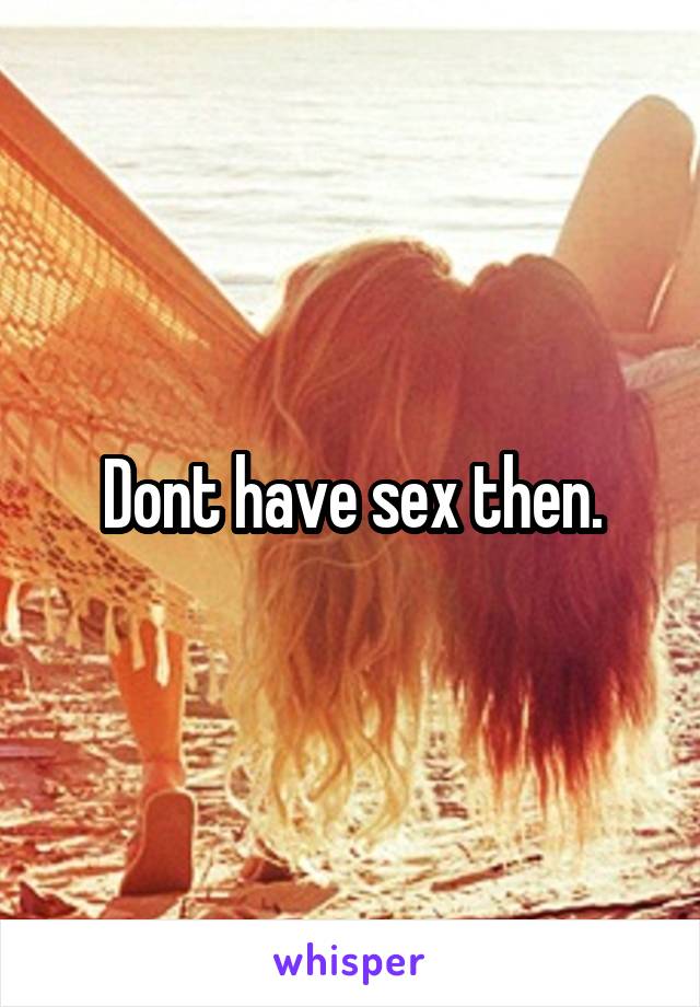 Dont have sex then.