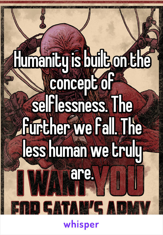 Humanity is built on the concept of selflessness. The further we fall. The less human we truly are.