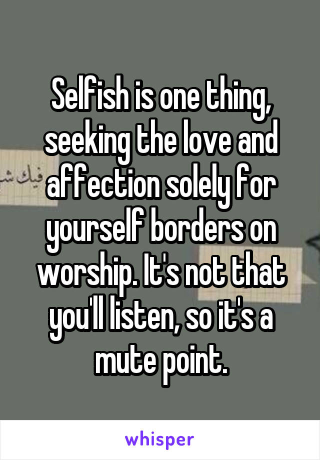 Selfish is one thing, seeking the love and affection solely for yourself borders on worship. It's not that you'll listen, so it's a mute point.