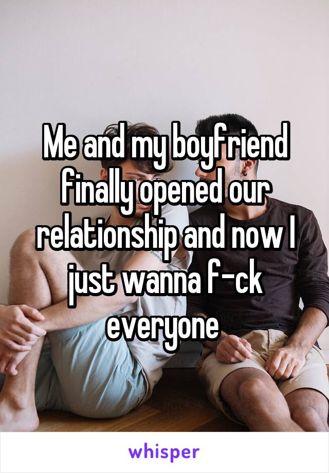 Me and my boyfriend finally opened our relationship and now I just wanna f-ck everyone 